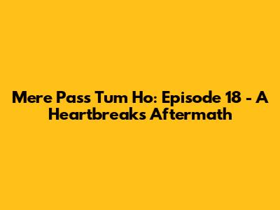 Mere Pass Tum Ho: Episode 18 - A Heartbreak's Aftermath