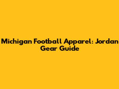 Michigan Football Apparel: Jordan Gear Guide