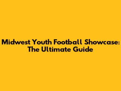 Midwest Youth Football Showcase: The Ultimate Guide