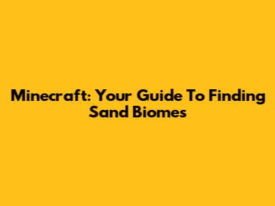Minecraft: Your Guide To Finding Sand Biomes