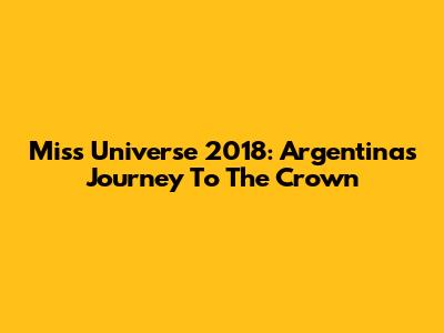 Miss Universe 2018: Argentina's Journey To The Crown