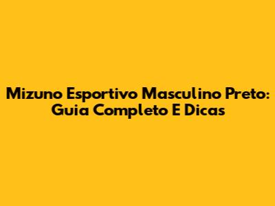 Mizuno Esportivo Masculino Preto: Guia Completo E Dicas