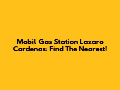 Mobil Gas Station Lazaro Cardenas: Find The Nearest!