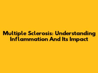 Multiple Sclerosis: Understanding Inflammation And Its Impact