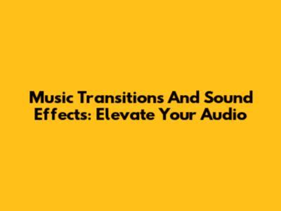 Music Transitions And Sound Effects: Elevate Your Audio