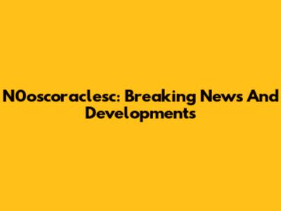 N0oscoraclesc: Breaking News And Developments