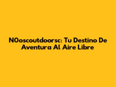 N0oscoutdoorsc: Tu Destino De Aventura Al Aire Libre