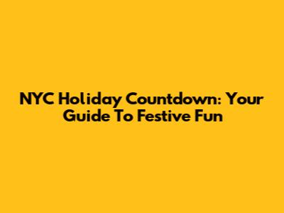 NYC Holiday Countdown: Your Guide To Festive Fun