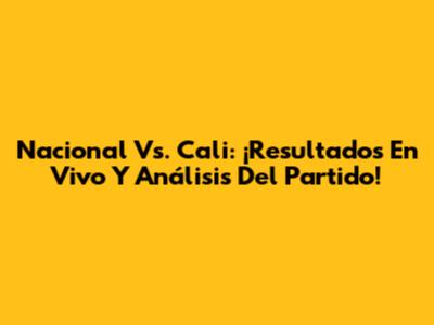 Nacional Vs. Cali: ¡Resultados En Vivo Y Análisis Del Partido!