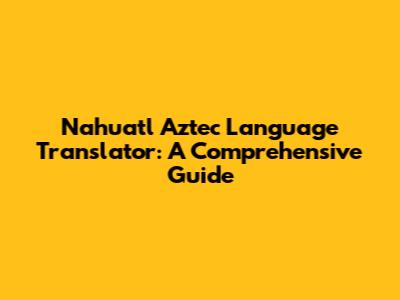 Nahuatl Aztec Language Translator: A Comprehensive Guide