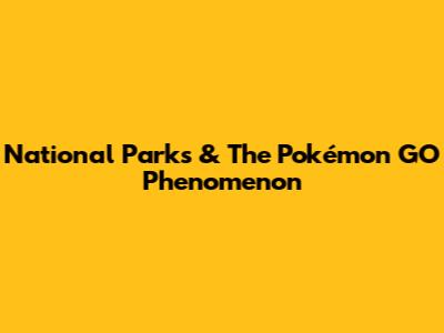 National Parks & The Pokémon GO Phenomenon