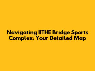 Navigating IITHE Bridge Sports Complex: Your Detailed Map