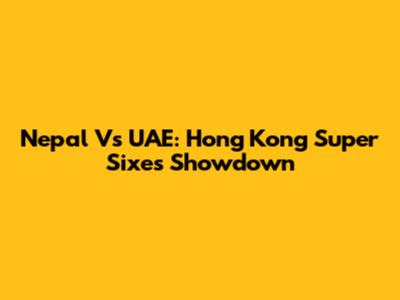Nepal Vs UAE: Hong Kong Super Sixes Showdown