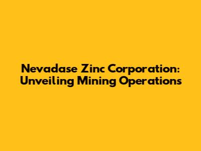 Nevadase Zinc Corporation: Unveiling Mining Operations