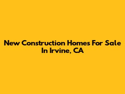 New Construction Homes For Sale In Irvine, CA