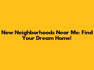 New Neighborhoods Near Me: Find Your Dream Home!