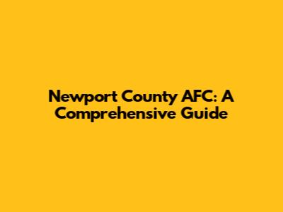 Newport County AFC: A Comprehensive Guide