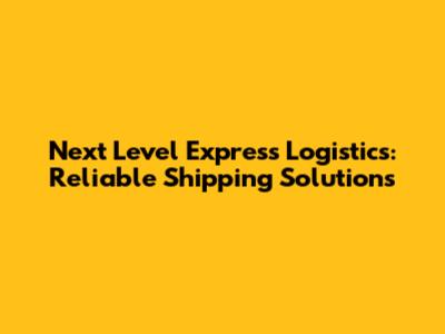 Next Level Express Logistics: Reliable Shipping Solutions