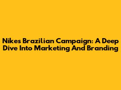 Nike's Brazilian Campaign: A Deep Dive Into Marketing And Branding