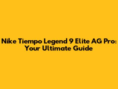 Nike Tiempo Legend 9 Elite AG Pro: Your Ultimate Guide