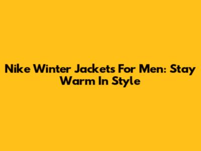 Nike Winter Jackets For Men: Stay Warm In Style