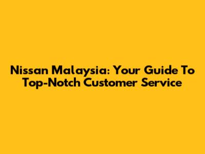 Nissan Malaysia: Your Guide To Top-Notch Customer Service