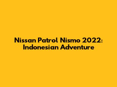 Nissan Patrol Nismo 2022: Indonesian Adventure