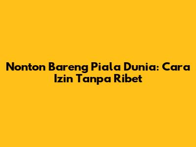 Nonton Bareng Piala Dunia: Cara Izin Tanpa Ribet