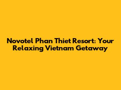 Novotel Phan Thiet Resort: Your Relaxing Vietnam Getaway