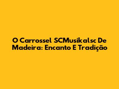O Carrossel SCMusikalsc De Madeira: Encanto E Tradição