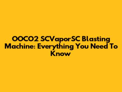 OOCO2 SCVaporSC Blasting Machine: Everything You Need To Know