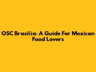 OSC Brasilia: A Guide For Mexican Food Lovers