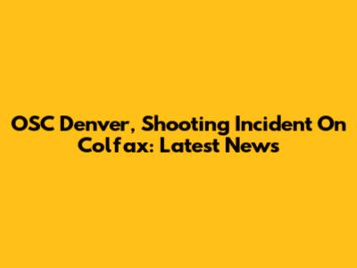 OSC Denver, Shooting Incident On Colfax: Latest News