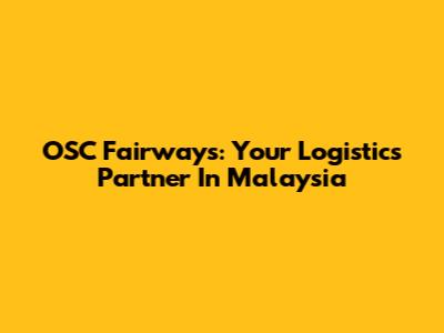 OSC Fairways: Your Logistics Partner In Malaysia