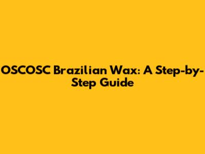 OSCOSC Brazilian Wax: A Step-by-Step Guide