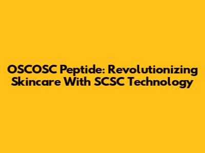 OSCOSC Peptide: Revolutionizing Skincare With SCSC Technology