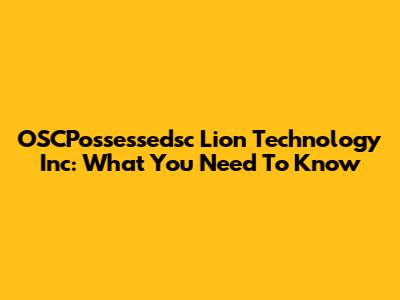 OSCPossessedsc Lion Technology Inc: What You Need To Know