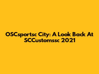 OSCsportsc City: A Look Back At SCCustomssc 2021
