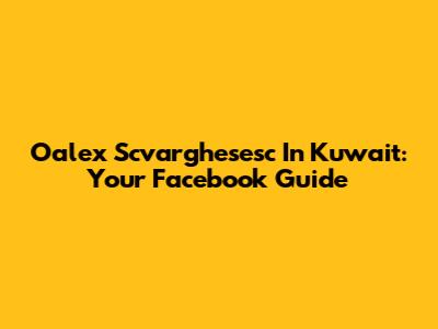 Oalex Scvarghesesc In Kuwait: Your Facebook Guide