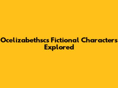 Ocelizabethsc's Fictional Characters Explored