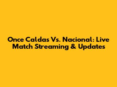 Once Caldas Vs. Nacional: Live Match Streaming & Updates