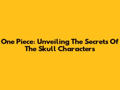 One Piece: Unveiling The Secrets Of The Skull Characters
