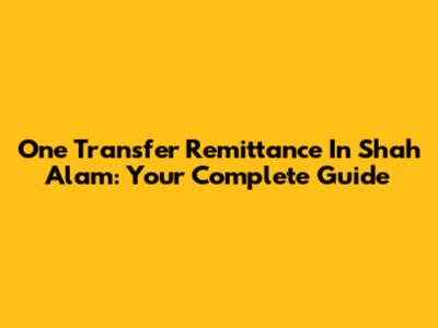 One Transfer Remittance In Shah Alam: Your Complete Guide