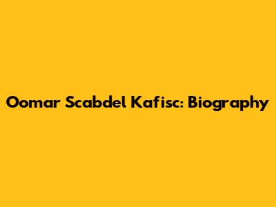Oomar Scabdel Kafisc: Biography