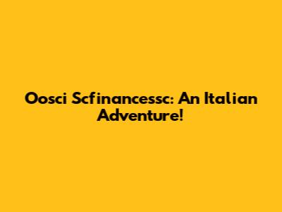 Oosci Scfinancessc: An Italian Adventure!