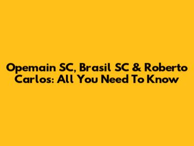 Opemain SC, Brasil SC & Roberto Carlos: All You Need To Know