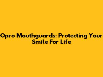 Opro Mouthguards: Protecting Your Smile For Life