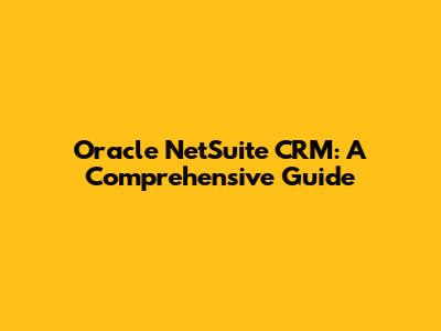 Oracle NetSuite CRM: A Comprehensive Guide