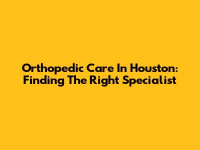 Orthopedic Care In Houston: Finding The Right Specialist