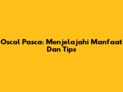 Oscal Pasca: Menjelajahi Manfaat Dan Tips